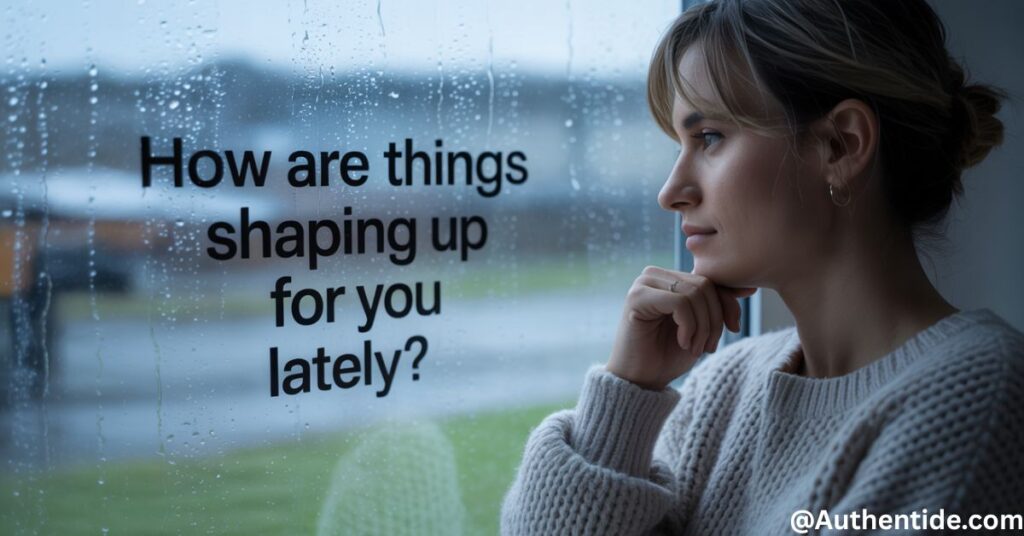  "How are things shaping up for you lately?"