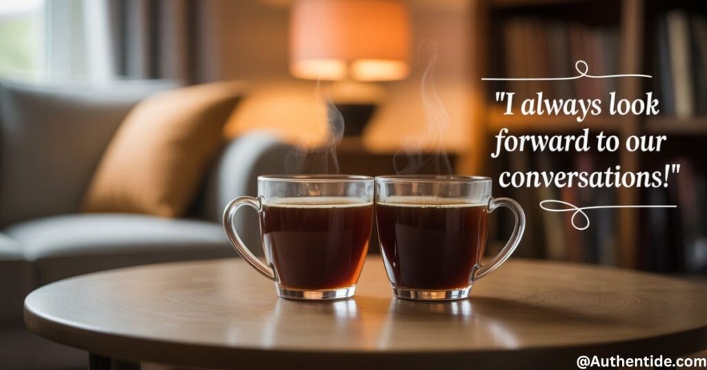 "I Always Look Forward to Our Conversations!"