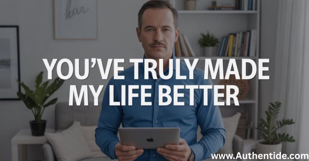 You’ve Truly Made My Life Better